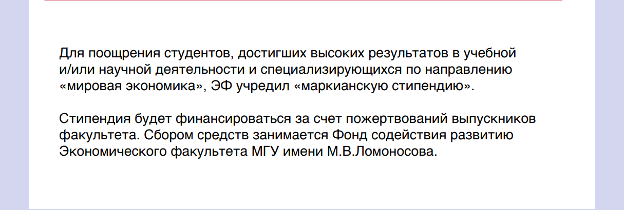 Для поощрения студентов, достигших высоких результатов в учебной       и/или научной деятельности и специализирующихся по направлению       «мировая экономика», ЭФ учредил «маркианскую стипендию».      Стипендия будет финансироваться за счет пожертвований выпускников       факультета. Сбором средств занимается Фонд содействия развитию       Экономического факультета МГУ имени М.В.Ломоносова.