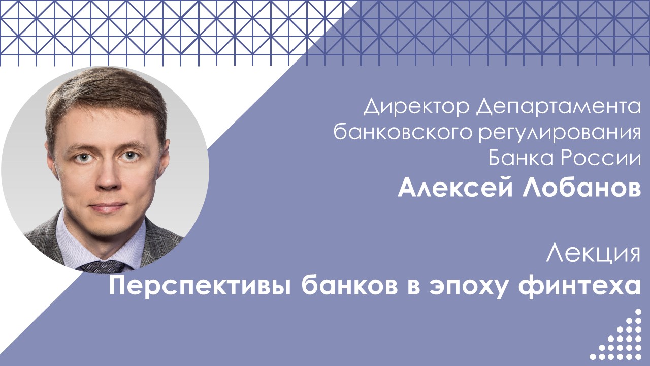 Открытая лекция «Перспективы банков в эпоху финтеха» Лобанова А.А., директора Департамента банковского регулирования Банка России